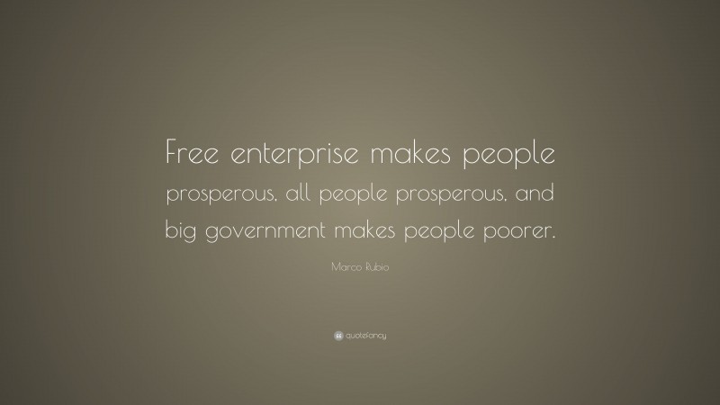 Marco Rubio Quote: “Free enterprise makes people prosperous, all people prosperous, and big government makes people poorer.”