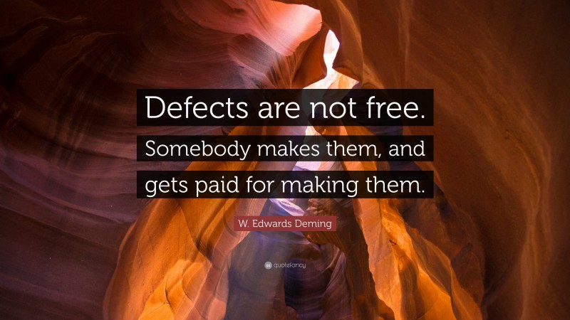 W. Edwards Deming Quote: “Defects are not free. Somebody makes them, and gets paid for making them.”