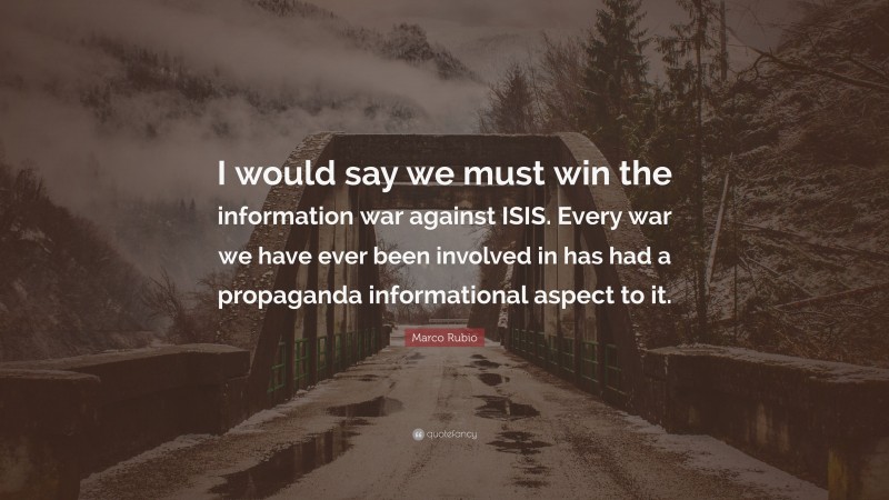 Marco Rubio Quote: “I would say we must win the information war against ISIS. Every war we have ever been involved in has had a propaganda informational aspect to it.”