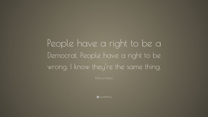 Marco Rubio Quote: “People have a right to be a Democrat. People have a right to be wrong. I know they’re the same thing.”