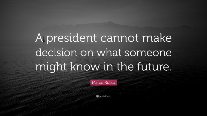 Marco Rubio Quote: “A president cannot make decision on what someone might know in the future.”
