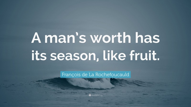 François de La Rochefoucauld Quote: “A man’s worth has its season, like fruit.”
