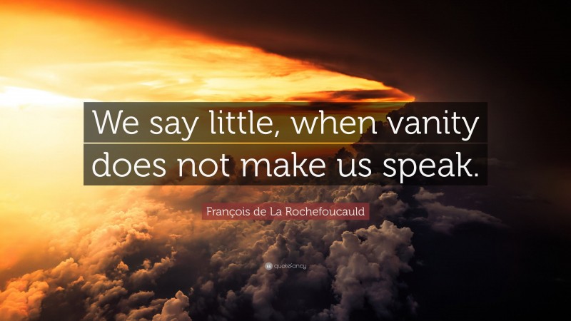François de La Rochefoucauld Quote: “We say little, when vanity does not make us speak.”