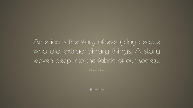 Marco Rubio Quote: “America is the story of everyday people who did extraordinary things. A story woven deep into the fabric of our society.”