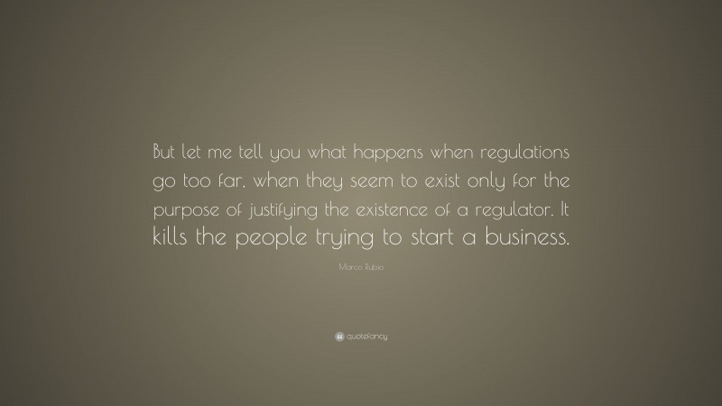 Marco Rubio Quote: “But let me tell you what happens when regulations go too far, when they seem to exist only for the purpose of justifying the existence of a regulator. It kills the people trying to start a business.”