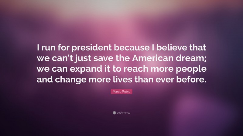 Marco Rubio Quote: “I run for president because I believe that we can’t just save the American dream; we can expand it to reach more people and change more lives than ever before.”