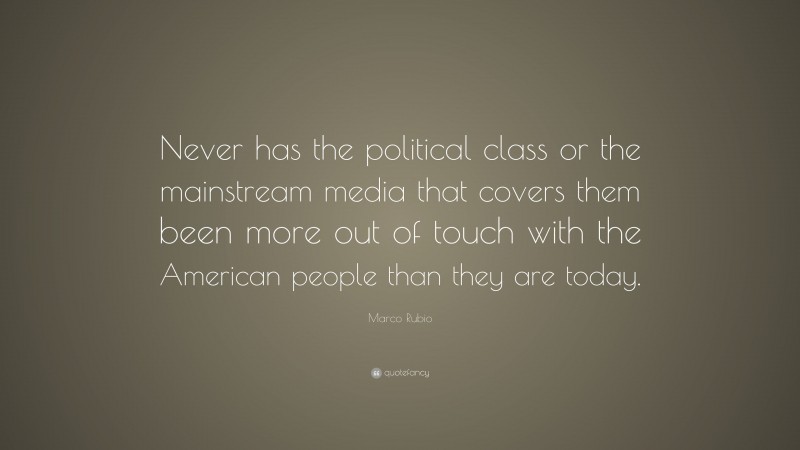 Marco Rubio Quote: “Never has the political class or the mainstream media that covers them been more out of touch with the American people than they are today.”