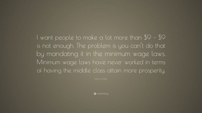 Marco Rubio Quote: “I want people to make a lot more than $9 – $9 is not enough. The problem is you can’t do that by mandating it in the minimum wage laws. Minimum wage laws have never worked in terms of having the middle class attain more prosperity.”