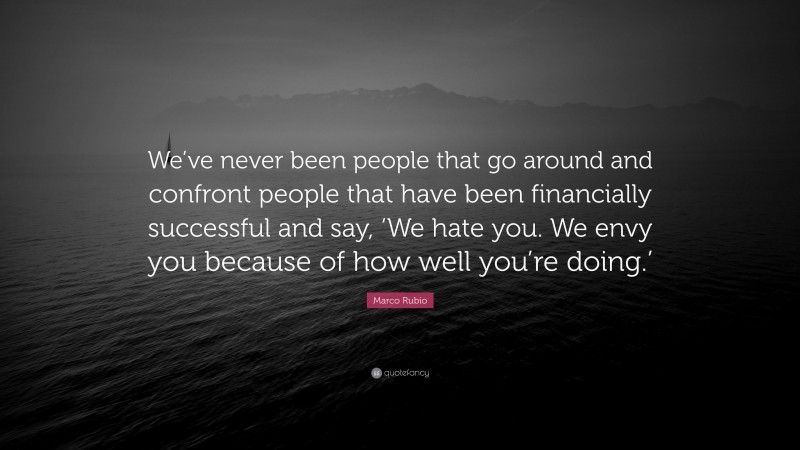 Marco Rubio Quote: “We’ve never been people that go around and confront people that have been financially successful and say, ‘We hate you. We envy you because of how well you’re doing.’”