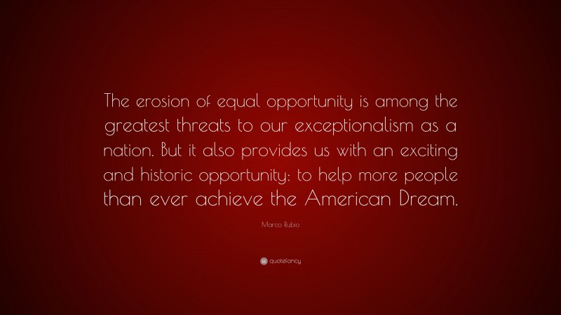 Marco Rubio Quote: “The erosion of equal opportunity is among the greatest threats to our exceptionalism as a nation. But it also provides us with an exciting and historic opportunity: to help more people than ever achieve the American Dream.”