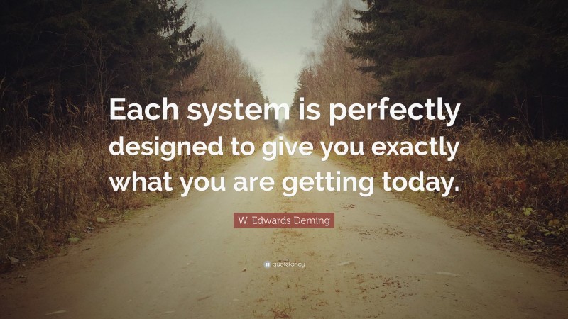 W. Edwards Deming Quote: “Each system is perfectly designed to give you exactly what you are getting today.”