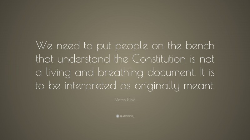 Marco Rubio Quote: “We need to put people on the bench that understand the Constitution is not a living and breathing document. It is to be interpreted as originally meant.”