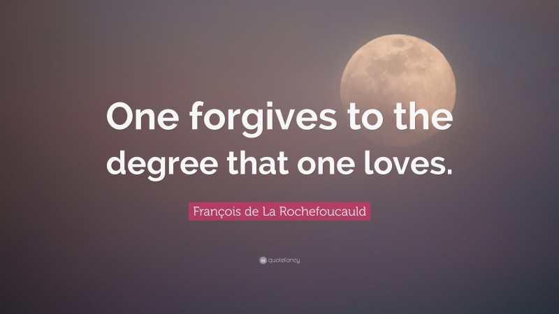 François de La Rochefoucauld Quote: “One forgives to the degree that one loves.”