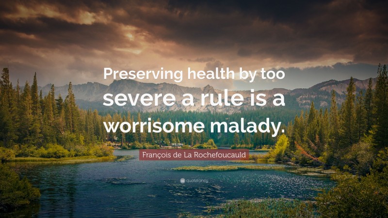 François de La Rochefoucauld Quote: “Preserving health by too severe a rule is a worrisome malady.”