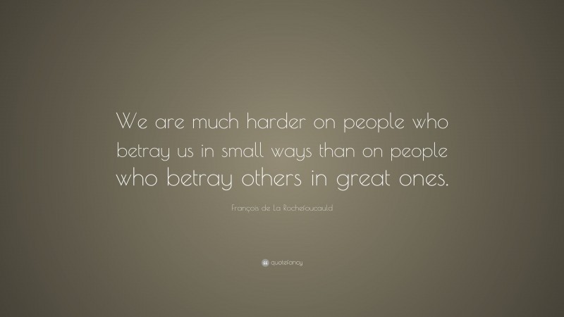 François de La Rochefoucauld Quote: “We are much harder on people who betray us in small ways than on people who betray others in great ones.”