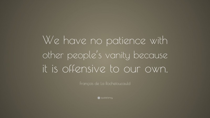 François de La Rochefoucauld Quote: “We have no patience with other people’s vanity because it is offensive to our own.”