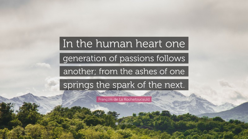 François de La Rochefoucauld Quote: “In the human heart one generation of passions follows another; from the ashes of one springs the spark of the next.”