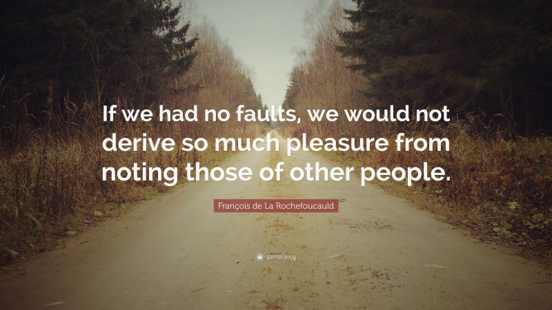 François de La Rochefoucauld Quote: “If we had no faults, we would not derive so much pleasure from noting those of other people.”