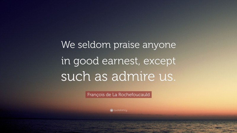 François de La Rochefoucauld Quote: “We seldom praise anyone in good earnest, except such as admire us.”