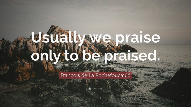 François de La Rochefoucauld Quote: “Usually we praise only to be praised.”