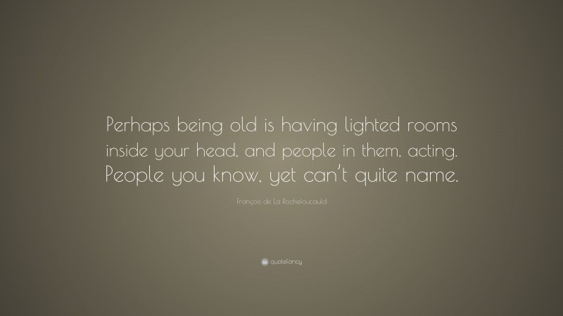François de La Rochefoucauld Quote: “Perhaps being old is having lighted rooms inside your head, and people in them, acting. People you know, yet can’t quite name.”