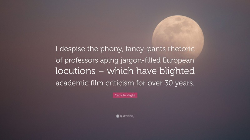 Camille Paglia Quote: “I despise the phony, fancy-pants rhetoric of professors aping jargon-filled European locutions – which have blighted academic film criticism for over 30 years.”