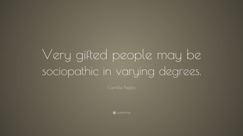 Camille Paglia Quote: “Very gifted people may be sociopathic in varying degrees.”