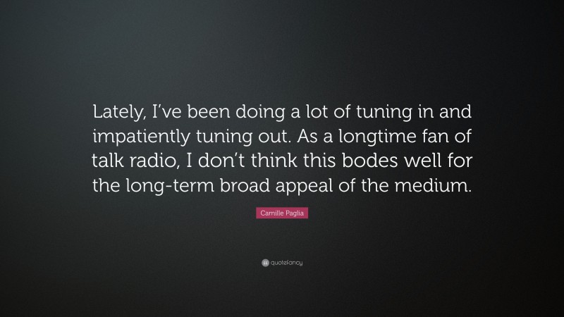 Camille Paglia Quote: “Lately, I’ve been doing a lot of tuning in and impatiently tuning out. As a longtime fan of talk radio, I don’t think this bodes well for the long-term broad appeal of the medium.”