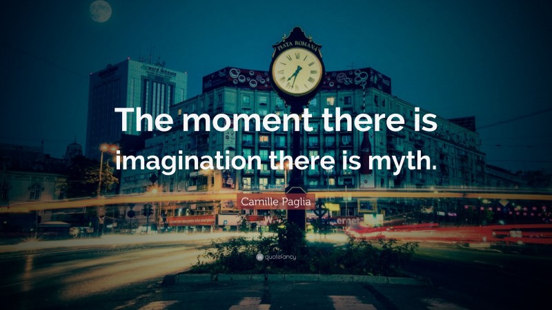 Camille Paglia Quote: “The moment there is imagination there is myth.”