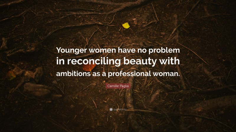 Camille Paglia Quote: “Younger women have no problem in reconciling beauty with ambitions as a professional woman.”