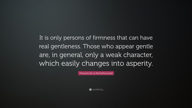 François de La Rochefoucauld Quote: “It is only persons of firmness that can have real gentleness. Those who appear gentle are, in general, only a weak character, which easily changes into asperity.”