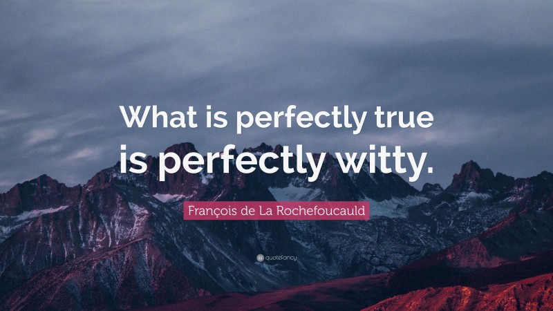 François de La Rochefoucauld Quote: “What is perfectly true is perfectly witty.”