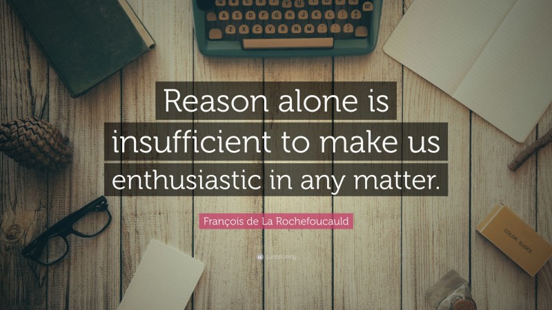 François de La Rochefoucauld Quote: “Reason alone is insufficient to make us enthusiastic in any matter.”