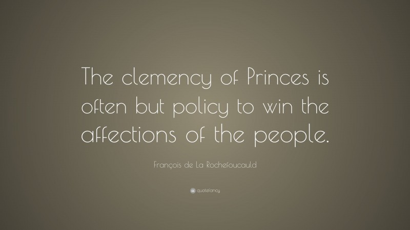 François de La Rochefoucauld Quote: “The clemency of Princes is often but policy to win the affections of the people.”