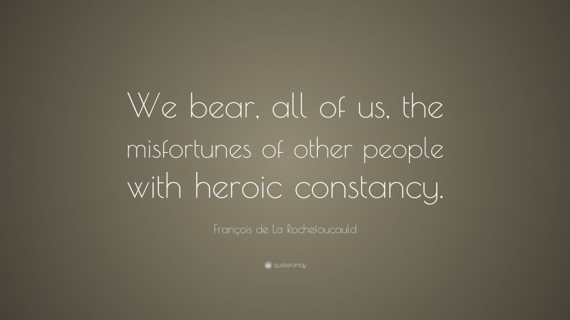 François de La Rochefoucauld Quote: “We bear, all of us, the misfortunes of other people with heroic constancy.”