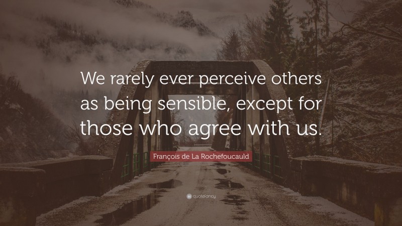 François de La Rochefoucauld Quote: “We rarely ever perceive others as being sensible, except for those who agree with us.”