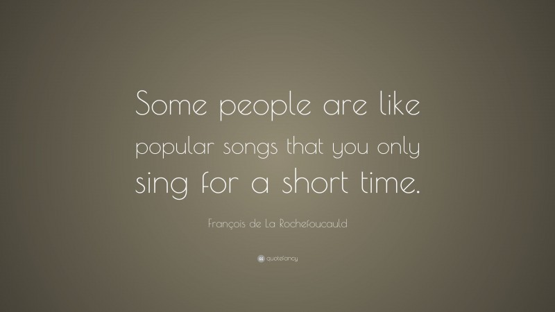 François de La Rochefoucauld Quote: “Some people are like popular songs that you only sing for a short time.”