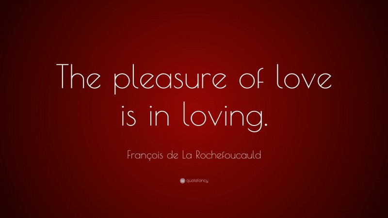 François de La Rochefoucauld Quote: “The pleasure of love is in loving.”