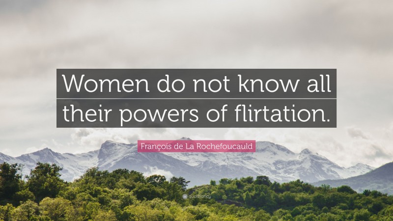 François de La Rochefoucauld Quote: “Women do not know all their powers of flirtation.”