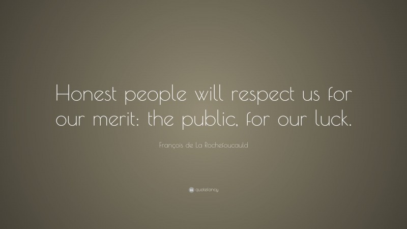 François de La Rochefoucauld Quote: “Honest people will respect us for our merit: the public, for our luck.”