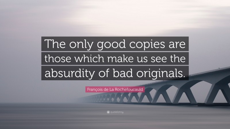 François de La Rochefoucauld Quote: “The only good copies are those which make us see the absurdity of bad originals.”