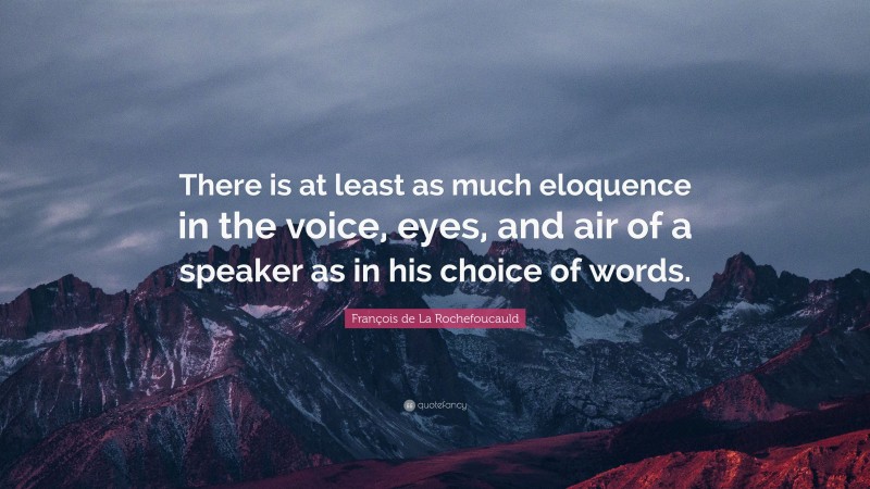 François de La Rochefoucauld Quote: “There is at least as much eloquence in the voice, eyes, and air of a speaker as in his choice of words.”