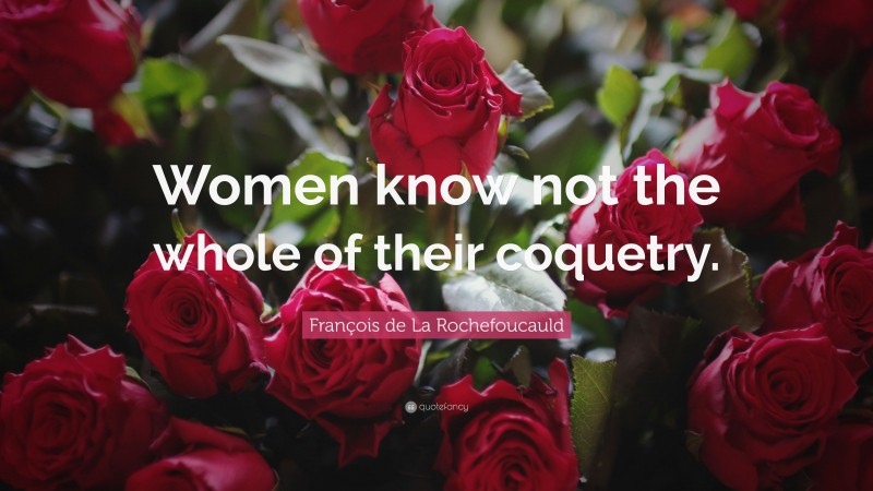 François de La Rochefoucauld Quote: “Women know not the whole of their coquetry.”