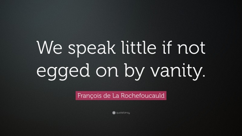François de La Rochefoucauld Quote: “We speak little if not egged on by vanity.”