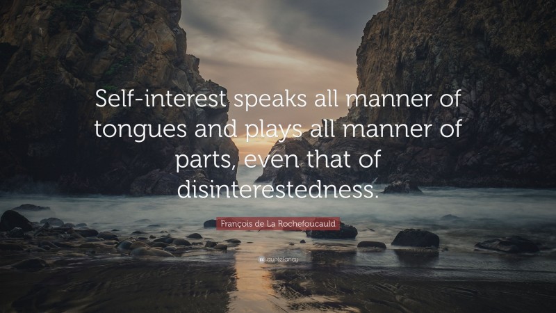 François de La Rochefoucauld Quote: “Self-interest speaks all manner of tongues and plays all manner of parts, even that of disinterestedness.”