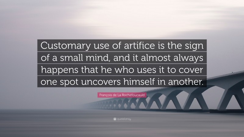 François de La Rochefoucauld Quote: “Customary use of artifice is the sign of a small mind, and it almost always happens that he who uses it to cover one spot uncovers himself in another.”