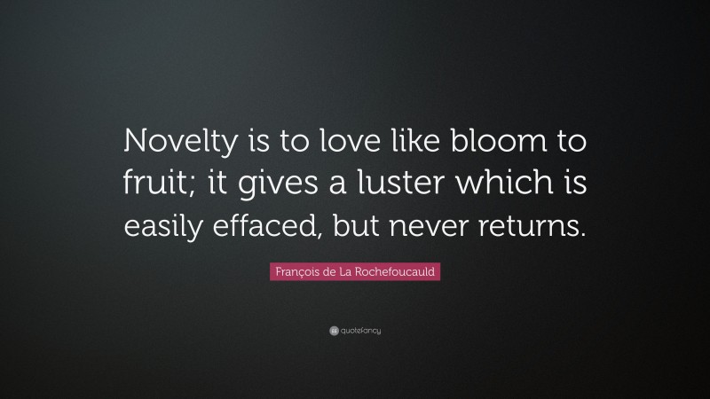 François de La Rochefoucauld Quote: “Novelty is to love like bloom to fruit; it gives a luster which is easily effaced, but never returns.”
