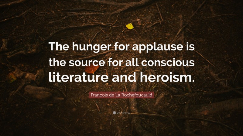 François de La Rochefoucauld Quote: “The hunger for applause is the source for all conscious literature and heroism.”