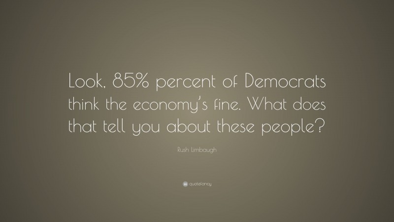Rush Limbaugh Quote: “Look, 85% percent of Democrats think the economy’s fine. What does that tell you about these people?”