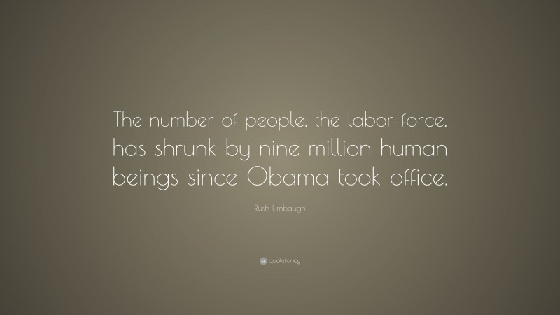 Rush Limbaugh Quote: “The number of people, the labor force, has shrunk by nine million human beings since Obama took office.”